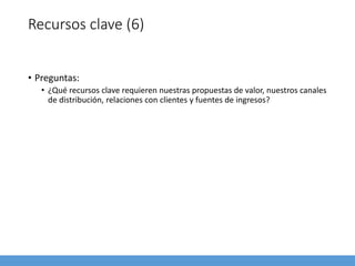 Recursos clave (6)
• Preguntas:
• ¿Qué recursos clave requieren nuestras propuestas de valor, nuestros canales
de distribución, relaciones con clientes y fuentes de ingresos?
 