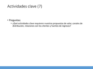Actividades clave (7)
• Preguntas:
• ¿Qué actividades clave requieren nuestras propuestas de valor, canales de
distribución, relaciones con los clientes y fuentes de ingresos?
 