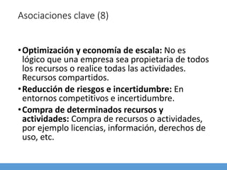Asociaciones clave (8)
•Optimización y economía de escala: No es
lógico que una empresa sea propietaria de todos
los recursos o realice todas las actividades.
Recursos compartidos.
•Reducción de riesgos e incertidumbre: En
entornos competitivos e incertidumbre.
•Compra de determinados recursos y
actividades: Compra de recursos o actividades,
por ejemplo licencias, información, derechos de
uso, etc.
 