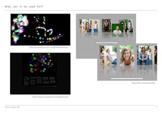 What can it be used for?




                   http://www.openrise.com/lab/FlowerPower/




                                                               http://flow.momolog.info/




                      http://www.mrspeaker.net/dev/parcycle/



html5 canvas API                                                                           7
 