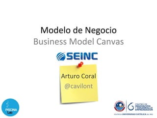 Modelo	
  de	
  Negocio	
  
Business	
  Model	
  Canvas	
  
Arturo	
  Coral	
  
@cavilont	
  
 
