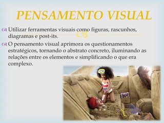
 Utilizar ferramentas visuais como figuras, rascunhos,
diagramas e post-its.
 O pensamento visual aprimora os questionamentos
estratégicos, tornando o abstrato concreto, iluminando as
relações entre os elementos e simplificando o que era
complexo.
PENSAMENTO VISUAL
 