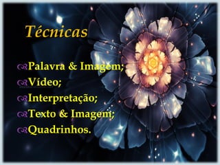 
Palavra & Imagem;
Vídeo;
Interpretação;
Texto & Imagem;
Quadrinhos.
Técnicas
 