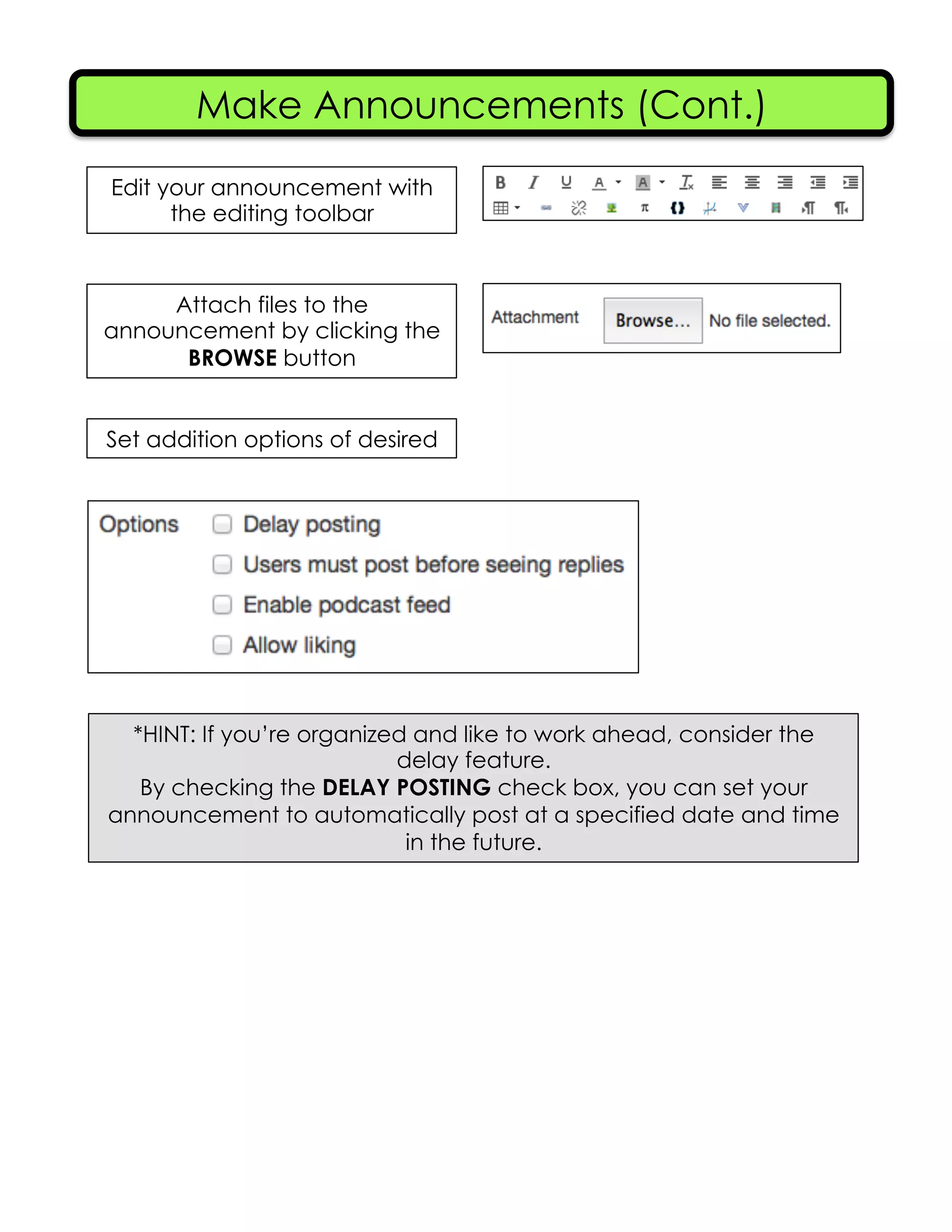 Make Announcements (Cont.)
Edit your announcement with
the editing toolbar
Attach files to the
announcement by clicking the
BROWSE button
Set addition options of desired
*HINT: If you’re organized and like to work ahead, consider the
delay feature.
By checking the DELAY POSTING check box, you can set your
announcement to automatically post at a specified date and time
in the future.
 