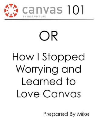101
How I Stopped
Worrying and
Learned to
Love Canvas
OR
Prepared By Mike
 