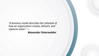 "A business model describes the rationale of
how an organization creates, delivers, and
captures value." —
Alexander Osterwalder
 
