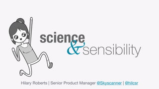 Hilary Roberts | Senior Product Manager @Skyscanner | @hilcsr
science
sensibility&
 