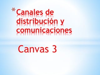 Canvas 3
*Canales de
distribución y
comunicaciones
 
