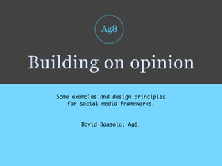 Building on opinion
   Some examples and design principles
       for social media frameworks.



           David Bausola, Ag8.
 