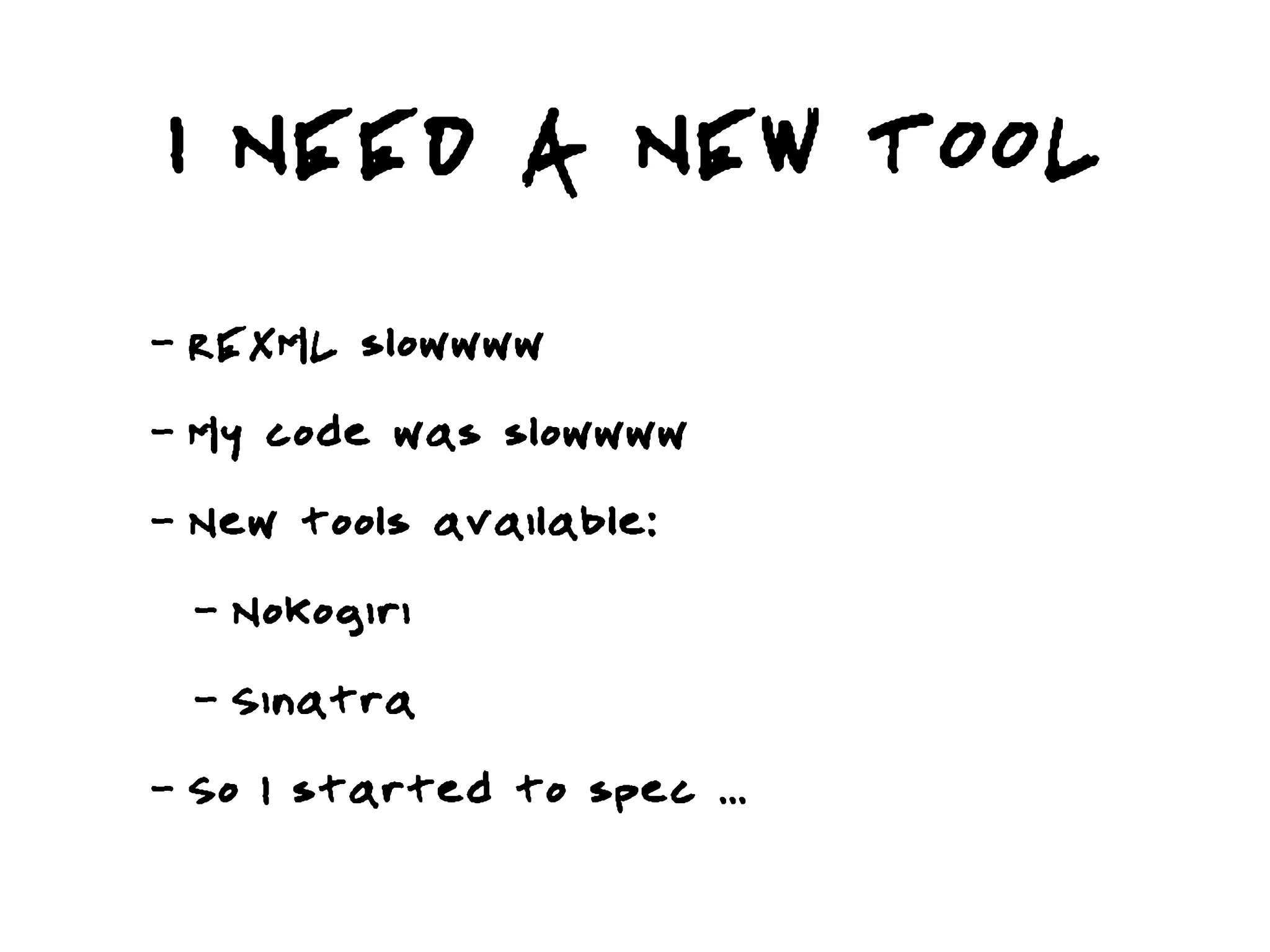 I NEED A NEW TOOL
-   REXML slowwww
-   My code was slowwww
-   New tools available:
    -   Nokogiri
    -   Sinatra
-   So I started to spec ...
 