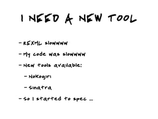 I NEED A NEW TOOL
-   REXML slowwww
-   My code was slowwww
-   New tools available:
    -   Nokogiri
    -   Sinatra
-   So I started to spec ...
 
