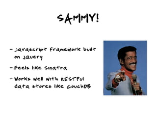 SAMMY!

-   Javascript framework built
    on jQuery
-   Feels like Sinatra
-   Works well with RESTful
    data stores like CouchDB
 