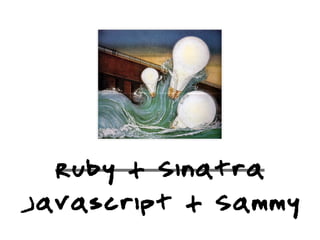 Ruby + Sinatra
Javascript + Sammy
 
