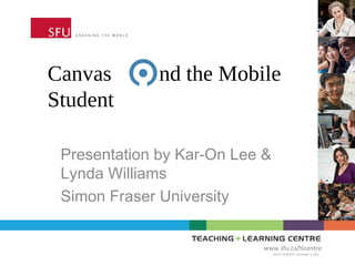 Canvas      and the Mobile
Student

 Presentation by Kar-On Lee &
 Lynda Williams
 Simon Fraser University


                            www.sfu.ca/tlcentre
                                BETA VERSION | November 3, 2012
 