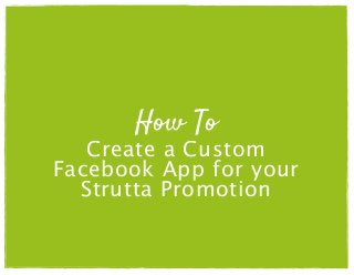 How To
Create a Custom
Facebook App for your
Strutta Promotion
 
