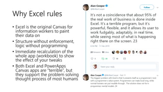 Why Excel rules
• Excel is the original Canvas for
information workers to paint
their data on
• Structure without enforcement,
logic without programming
• Immediate recalculation of the
whole app (workbook) to show
the effect of your tweaks
• Both Excel and PowerApps
Canvas apps are “terrible”, but
they support the problem solving
thought process of most humans
 