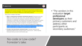 No-code or Low-code?
Forrester’s take:
• ”The vendors in this
evaluation target
professional
developers as their
primary customers and
address other
participants as
secondary audiences.”
 