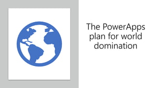 The PowerApps
plan for world
domination
 