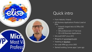 Quick intro
• From Helsinki, Finland
• MS Business Applications Product Lead at
Elisa
• Finland’s largest telco & Office 3...