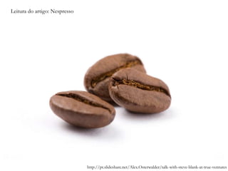 Leitura do artigo: Nespresso
http://pt.slideshare.net/Alex.Osterwalder/talk-with-steve-blank-at-true-ventures
 