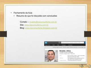 • Fechamento da Aula
• Resumo do que foi discutido com conclusões
Contato – nivaldo@njsconsultoria.com.br
Site: www.njsconsultoria.com.br
Blog: www.njsconsultoria.blogspot.com.br
 