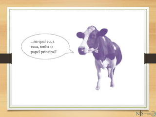 ...na qual eu, a
vaca, tenha o
papel principal!
 