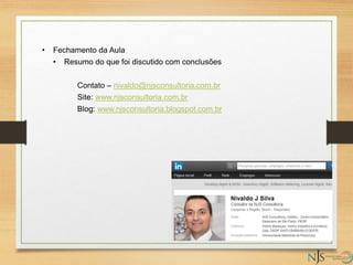 • Fechamento da Aula
• Resumo do que foi discutido com conclusões
Contato – nivaldo@njsconsultoria.com.br
Site: www.njsconsultoria.com.br
Blog: www.njsconsultoria.blogspot.com.br
 