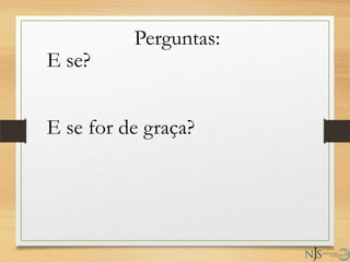 E se?
E se for de graça?
Perguntas:
 