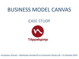 BUSINESS MODEL CANVASCASE STUDY 
Incubateur Douala –Workshop introductif au CameroonStartpLab–31 Octobre 2014  