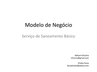 Modelo de Negócio
Serviço de Saneamento Básico
Adilson Chicória
chicoria@gmail.com
Elizete Fazza
fazzaelizete@yahoo.com
 