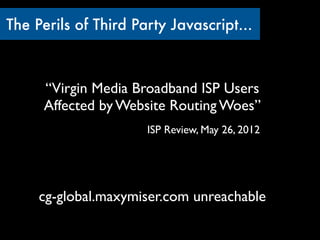 The Perils of Third Party Javascript...



     “Virgin Media Broadband ISP Users
     Affected by Website Routing Woes”
 ...