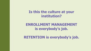 Is this the culture at your
institution?
ENROLLMENT MANAGEMENT
is everybody’s job.
RETENTION is everybody’s job.
 
