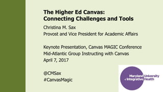 The Higher Ed Canvas:
Connecting Challenges and Tools
Christina M. Sax
Provost and Vice President for Academic Affairs
Keynote Presentation, Canvas MAGIC Conference
Mid-Atlantic Group Instructing with Canvas
April 7, 2017
@CMSax
#CanvasMagic
 