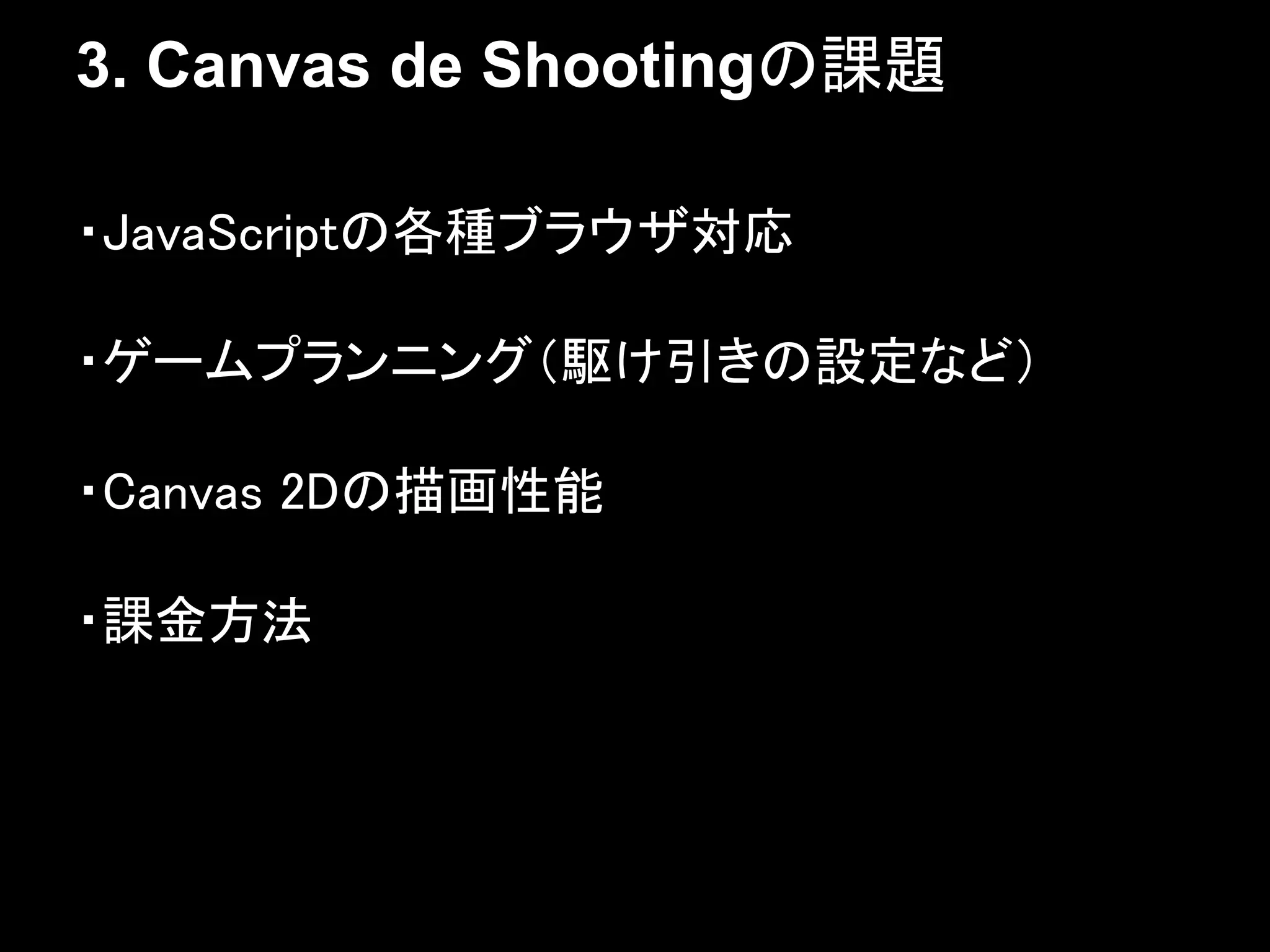 3. Canvas de Shootingの課題

・JavaScriptの各種ブラウザ対応

・ゲームプランニング（駆け引きの設定など）

・Canvas 2Dの描画性能

・課金方法
 