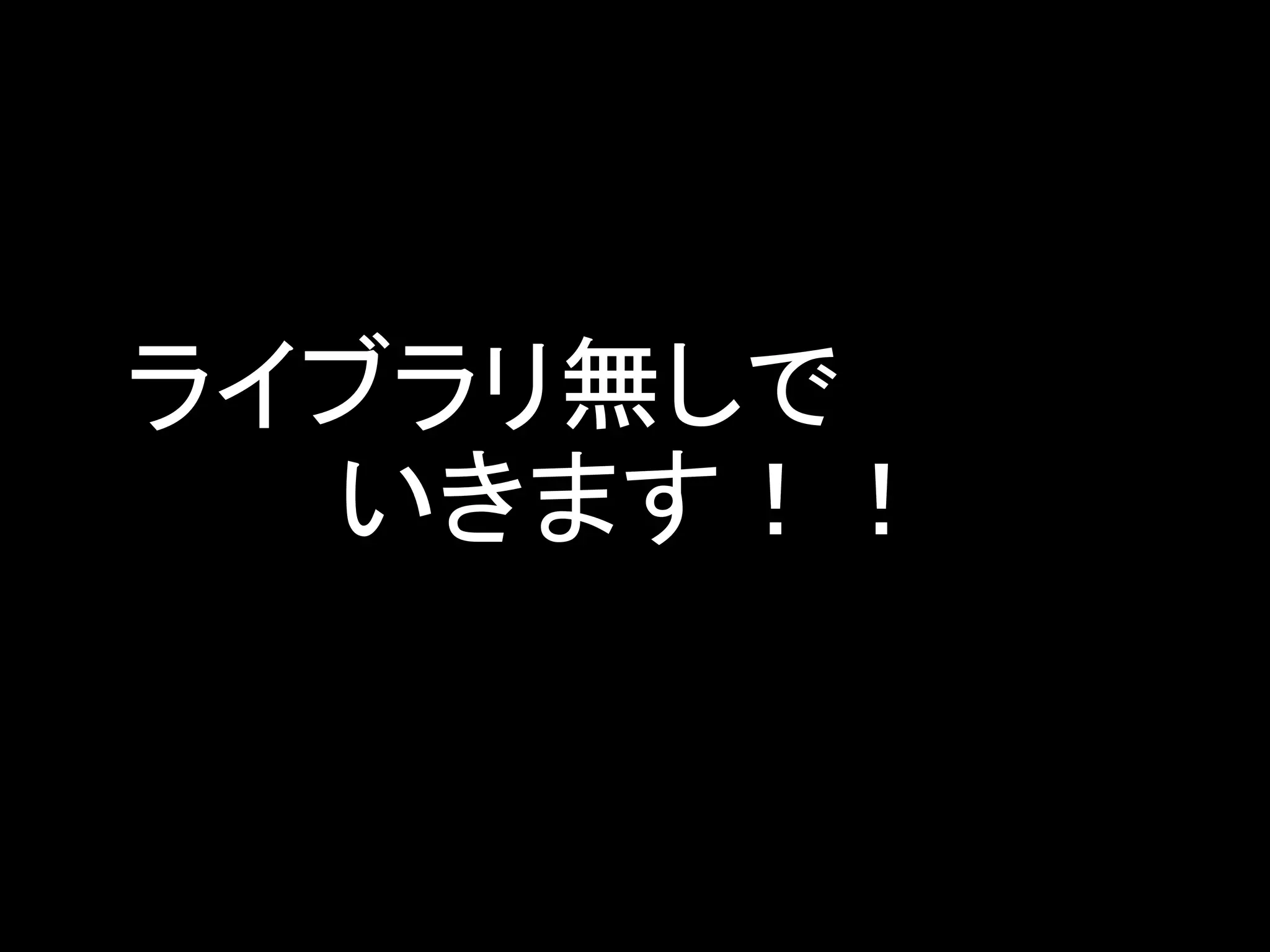 ライブラリ無しで
　　　いきます！！
 