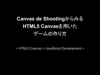 Canvas de Shootingからみる
    HTML5 Canvasを用いた
       ゲームの作り方

~ HTML5 Canvas × JavaScript Development ~
 