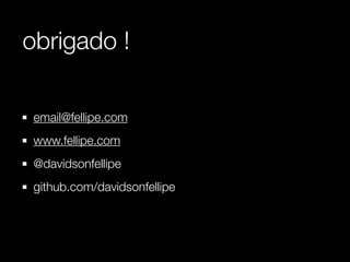 obrigado !

 email@fellipe.com
 www.fellipe.com
 @davidsonfellipe
 github.com/davidsonfellipe
 
