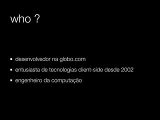 who ?


desenvolvedor na globo.com
entusiasta de tecnologias client-side desde 2002
engenheiro da computação
 