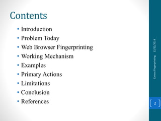 Contents
• Introduction
• Problem Today
• Web Browser Fingerprinting
• Working Mechanism
• Examples
• Primary Actions
• Limitations
• Conclusion
• References
12/22/2014CanvasFingerprinting
2
 