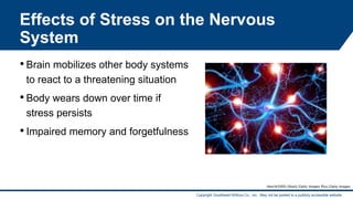 Copyright Goodheart-Willcox Co., Inc. May not be posted to a publicly accessible website.
Effects of Stress on the Nervous
System
• Brain mobilizes other body systems
to react to a threatening situation
• Body wears down over time if
stress persists
• Impaired memory and forgetfulness
Henrik5000/iStock/Getty Images Plus/Getty Images
6
 