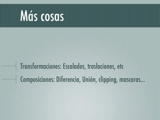 Más cosas


Transformaciones: Escalados, traslaciones, etc
Composiciones: Diferencia, Unión, clipping, mascaras...
 