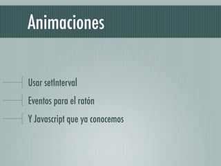 Animaciones

Usar setInterval
Eventos para el ratón
Y Javascript que ya conocemos
 