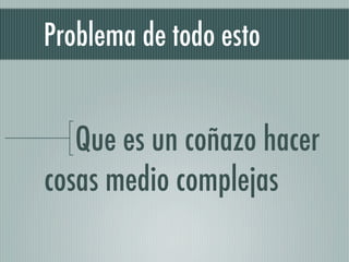 Problema de todo esto


   Que es un coñazo hacer
cosas medio complejas
 