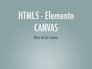 HTML5 - Elemento
    CANVAS
    Hora de los Jueves
 