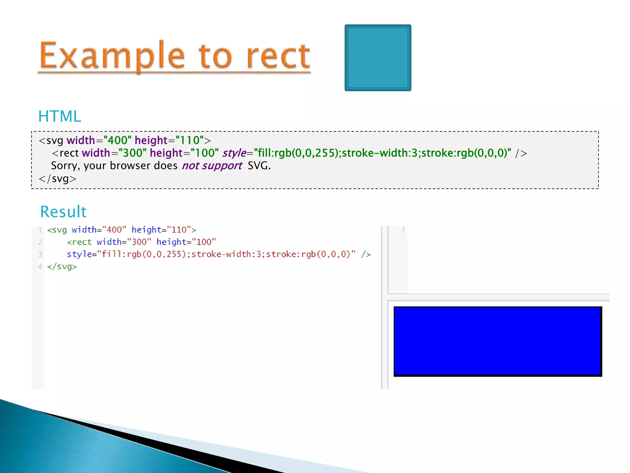 <svg width="400" height="110">
<rect width="300" height="100" style="fill:rgb(0,0,255);stroke-width:3;stroke:rgb(0,0,0)" />
Sorry, your browser does not support SVG.
</svg>
HTML
Result
 