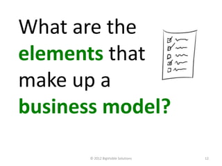 What are the
elements that
make up a
business model?

       © 2012 BigVisible Solutions   12
 