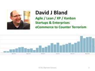 David J Bland
Agile / Lean / XP / Kanban
Startups & Enterprises
eCommerce to Counter Terrorism




 © 2012 BigVisible Solutions     2
 