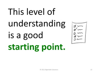This level of
understanding
is a good
starting point.

        © 2012 BigVisible Solutions   22
 