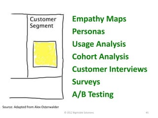 Empathy Maps
                                               Personas
                                               Usage Analysis
                                               Cohort Analysis
                                               Customer Interviews
                                               Surveys
                                               A/B Testing
Source: Adapted from Alex Osterwalder
                                        © 2012 BigVisible Solutions   45
 