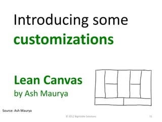 Introducing some
      customizations

       Lean Canvas
       by Ash Maurya
Source: Ash Maurya
                     © 2012 BigVisible Solutions   51
 